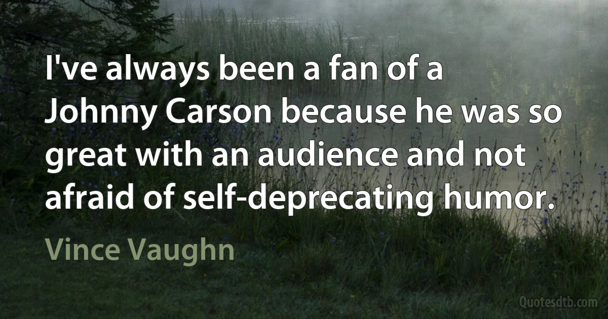 I've always been a fan of a Johnny Carson because he was so great with an audience and not afraid of self-deprecating humor. (Vince Vaughn)