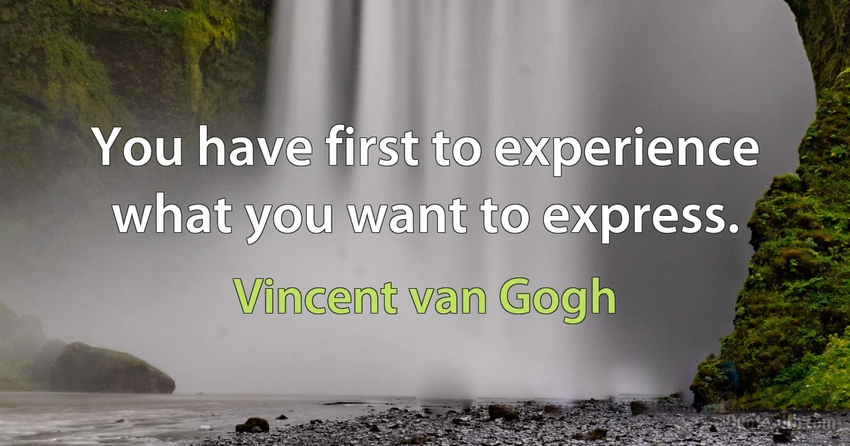 You have first to experience what you want to express. (Vincent van Gogh)