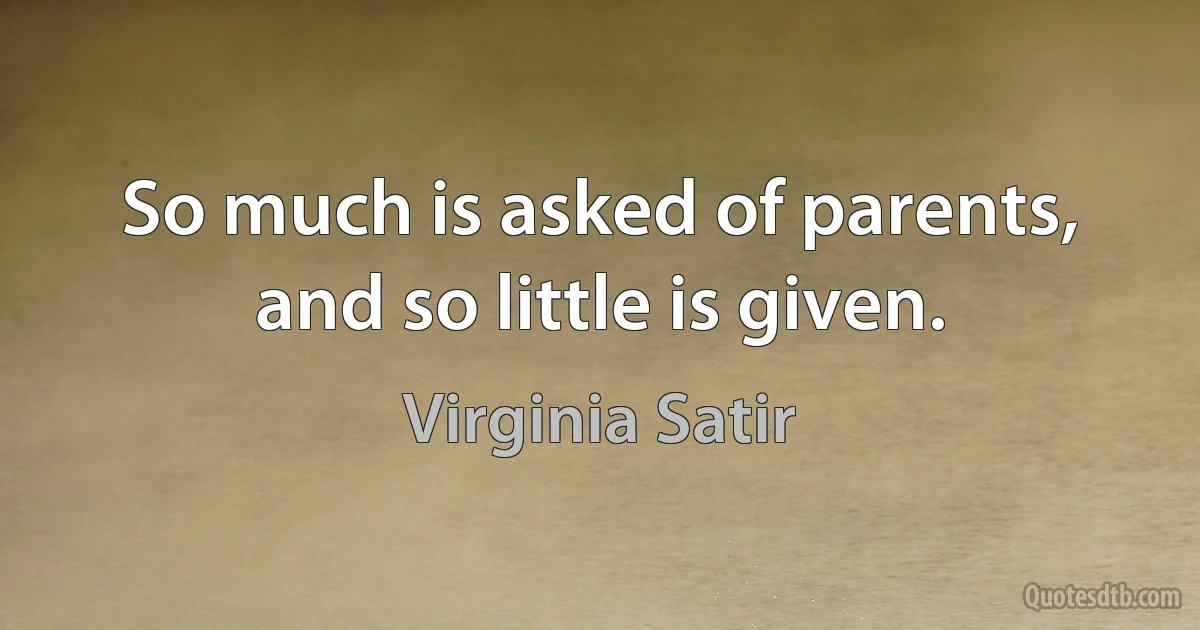 So much is asked of parents, and so little is given. (Virginia Satir)