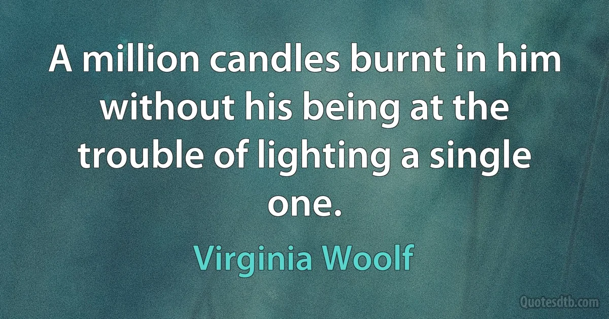 A million candles burnt in him without his being at the trouble of lighting a single one. (Virginia Woolf)