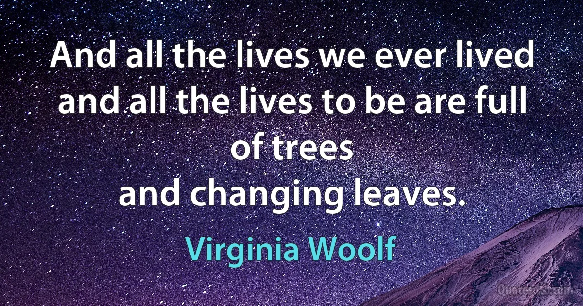 And all the lives we ever lived and all the lives to be are full of trees
and changing leaves. (Virginia Woolf)