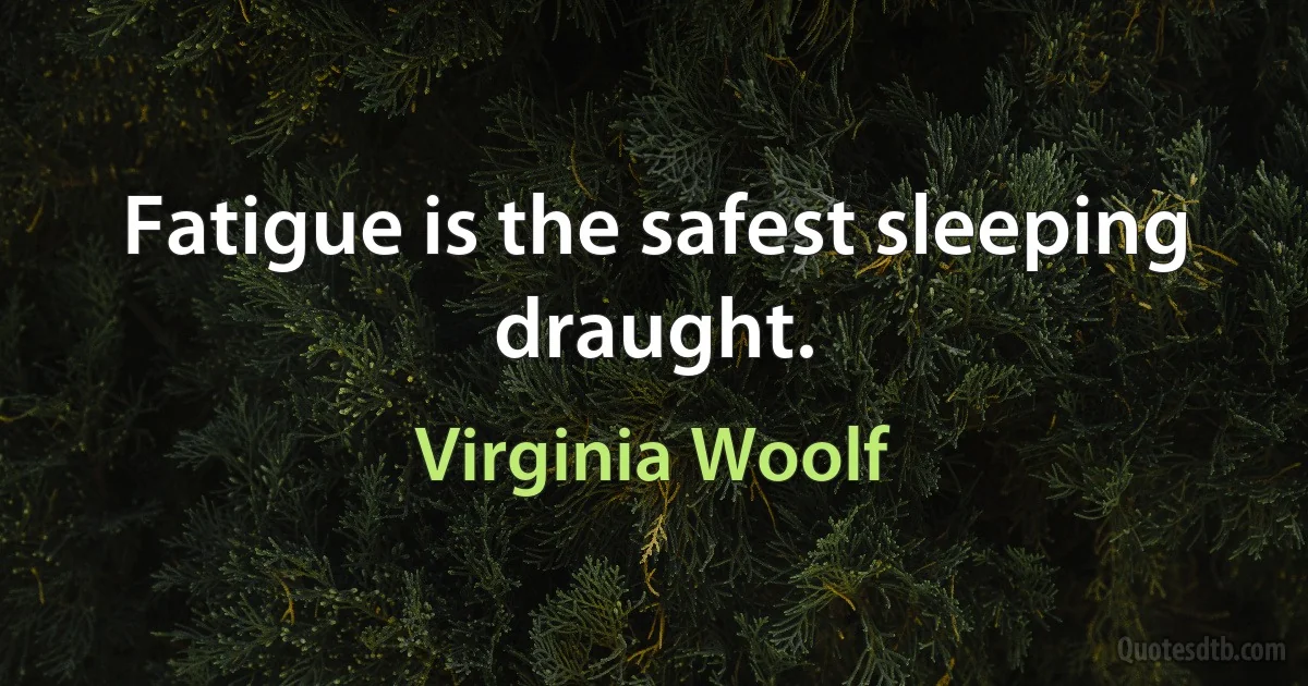 Fatigue is the safest sleeping draught. (Virginia Woolf)