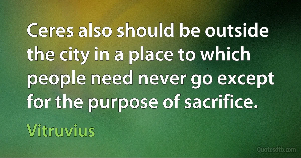 Ceres also should be outside the city in a place to which people need never go except for the purpose of sacrifice. (Vitruvius)