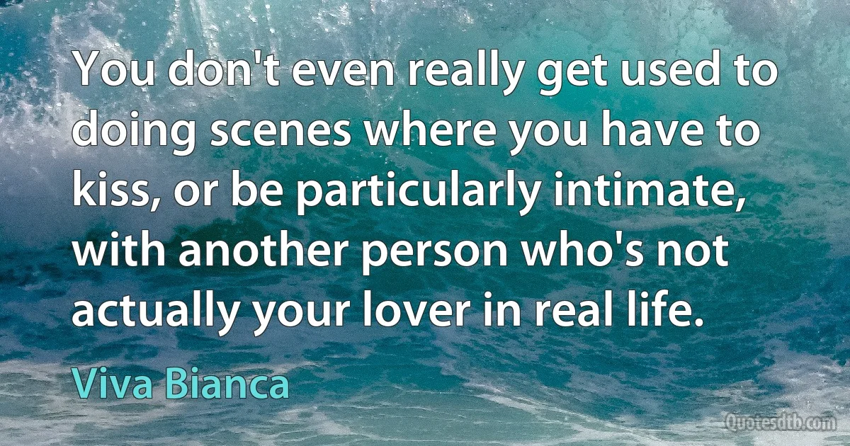 You don't even really get used to doing scenes where you have to kiss, or be particularly intimate, with another person who's not actually your lover in real life. (Viva Bianca)