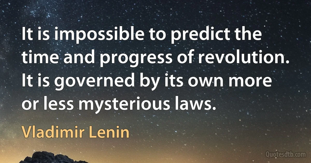 It is impossible to predict the time and progress of revolution. It is governed by its own more or less mysterious laws. (Vladimir Lenin)