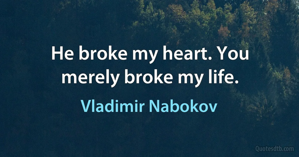 He broke my heart. You merely broke my life. (Vladimir Nabokov)