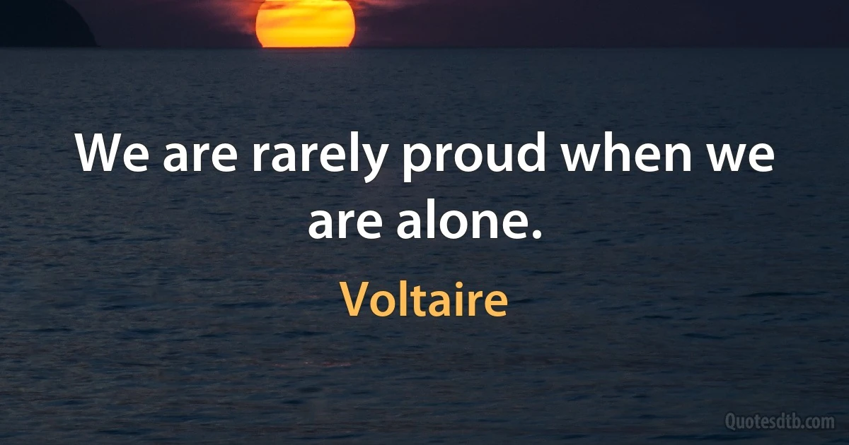 We are rarely proud when we are alone. (Voltaire)