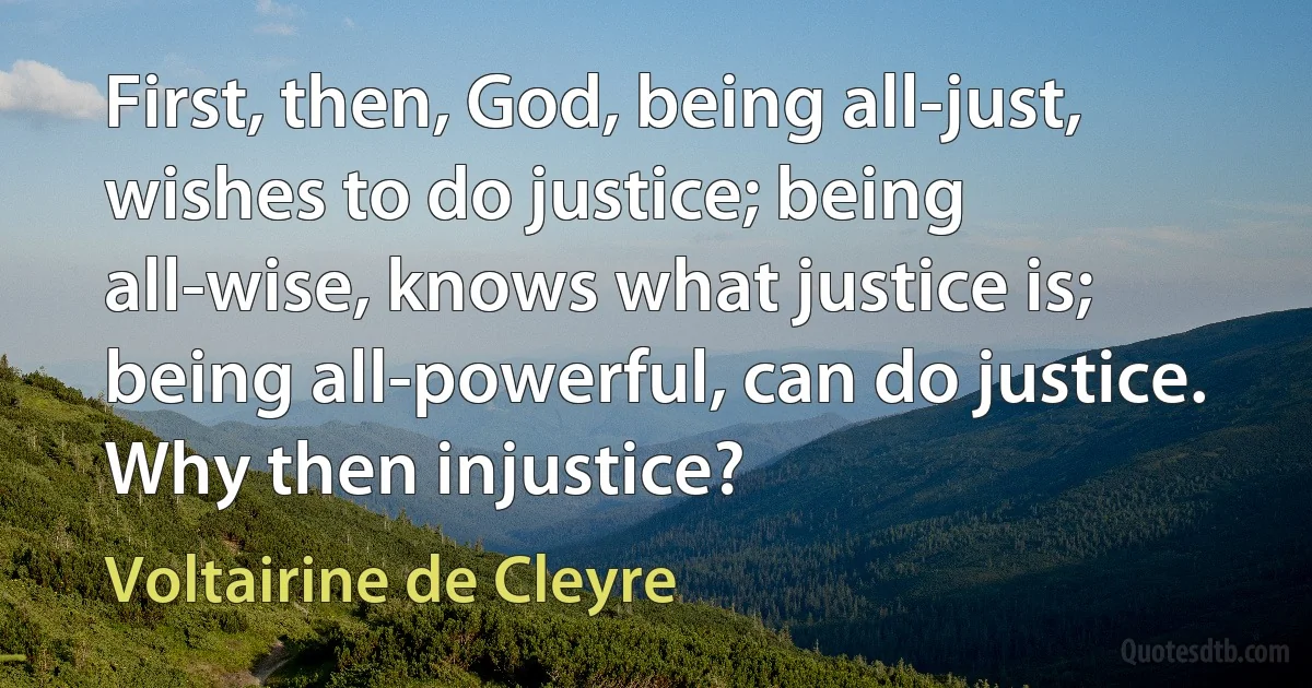 First, then, God, being all-just, wishes to do justice; being all-wise, knows what justice is; being all-powerful, can do justice. Why then injustice? (Voltairine de Cleyre)