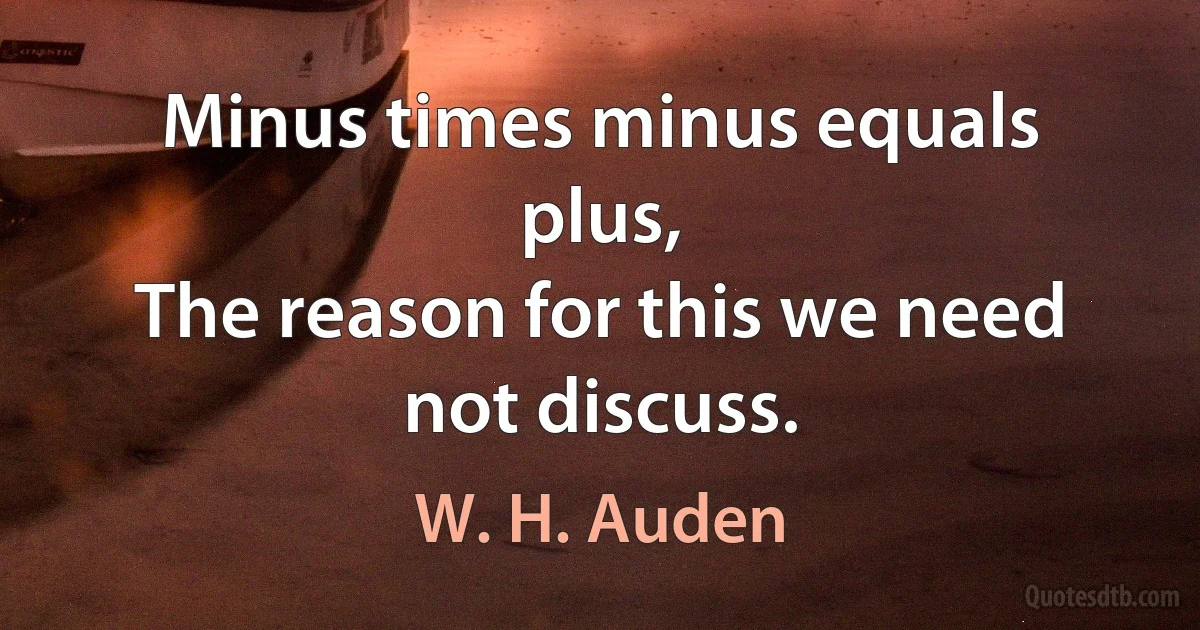 Minus times minus equals plus,
The reason for this we need not discuss. (W. H. Auden)