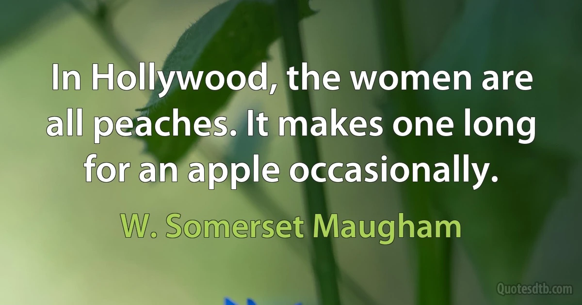 In Hollywood, the women are all peaches. It makes one long for an apple occasionally. (W. Somerset Maugham)