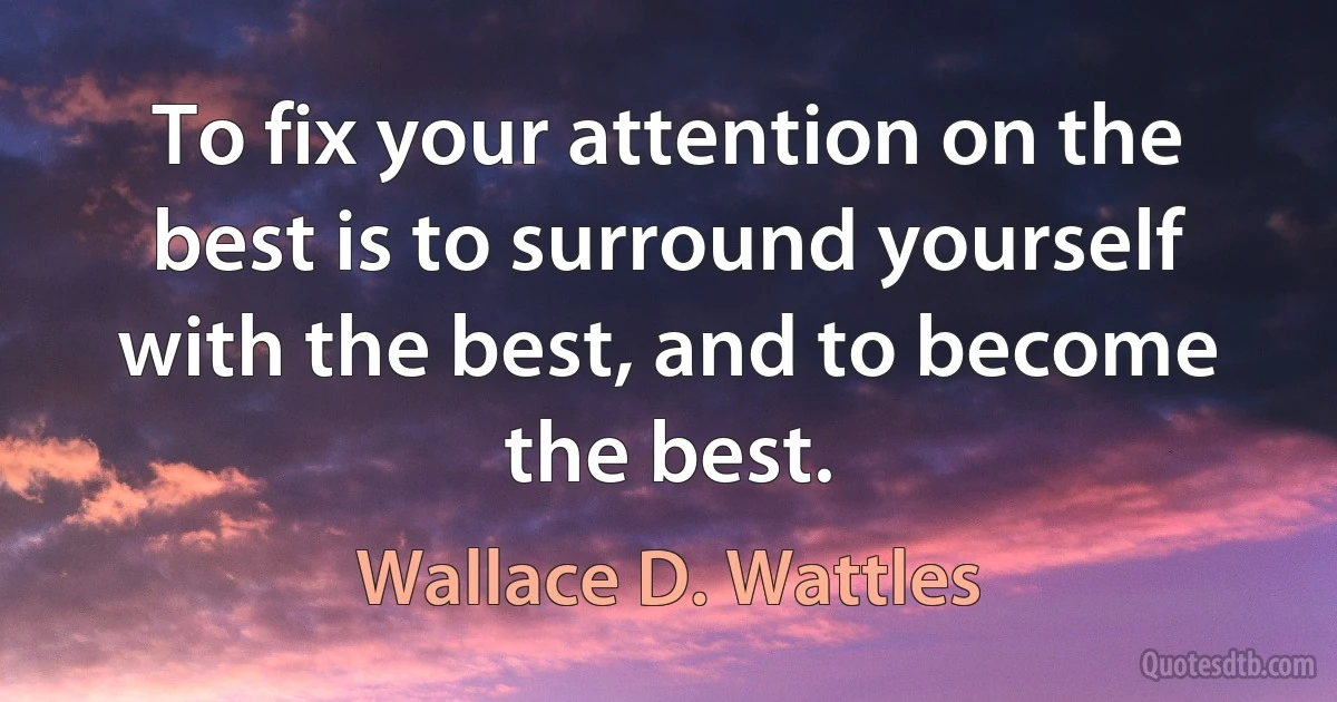 To fix your attention on the best is to surround yourself with the best, and to become the best. (Wallace D. Wattles)