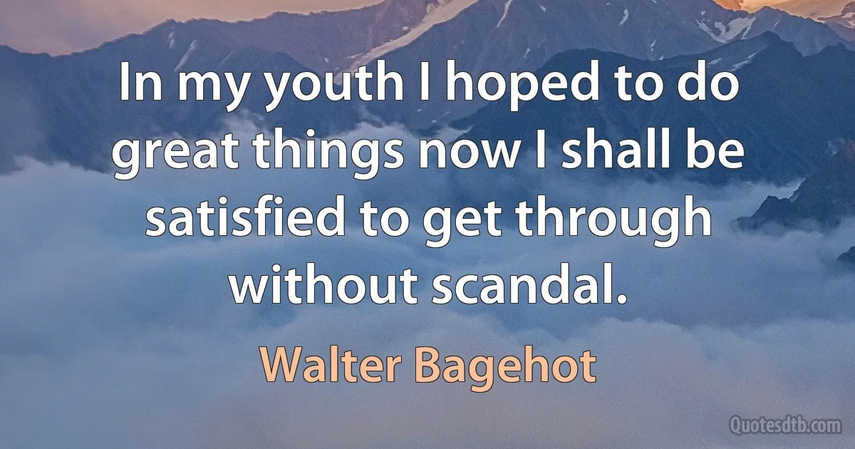 In my youth I hoped to do great things now I shall be satisfied to get through without scandal. (Walter Bagehot)