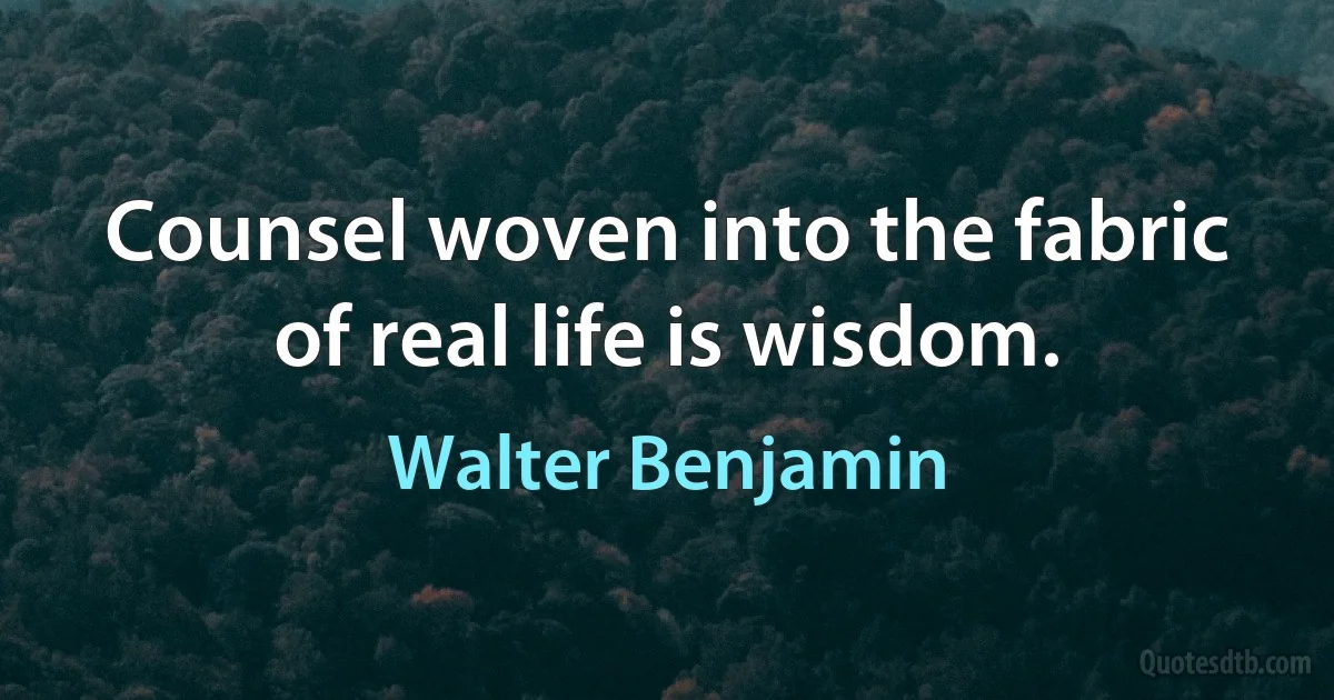 Counsel woven into the fabric of real life is wisdom. (Walter Benjamin)