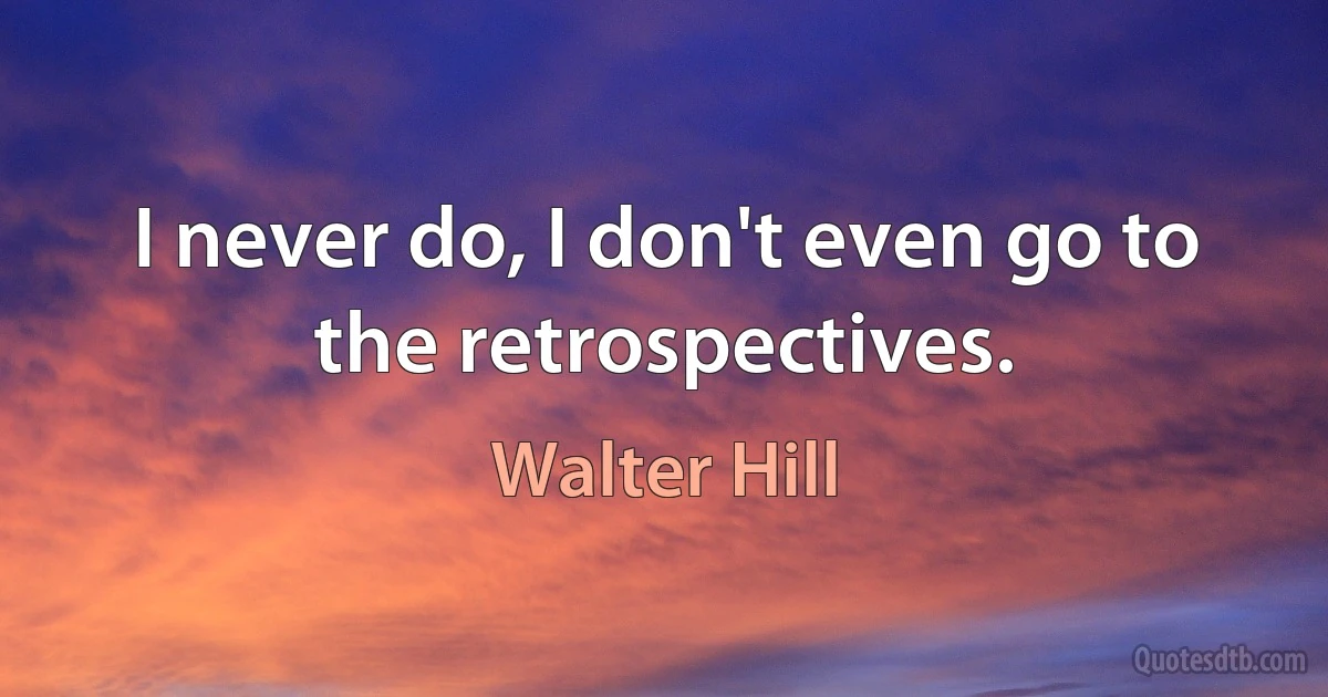 I never do, I don't even go to the retrospectives. (Walter Hill)