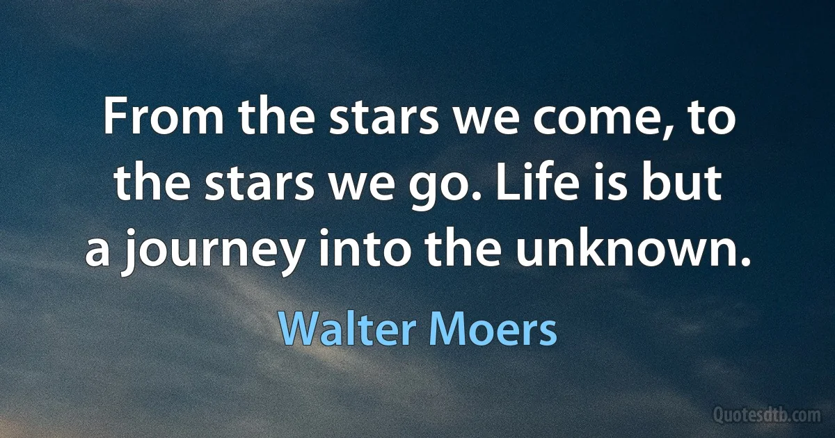 From the stars we come, to the stars we go. Life is but a journey into the unknown. (Walter Moers)