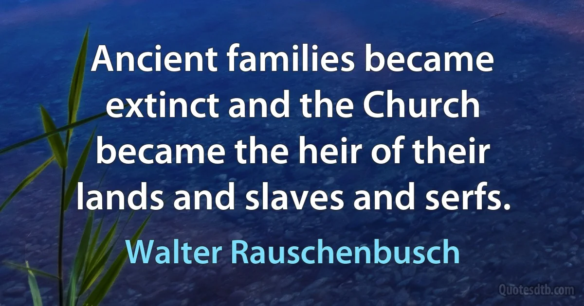 Ancient families became extinct and the Church became the heir of their lands and slaves and serfs. (Walter Rauschenbusch)