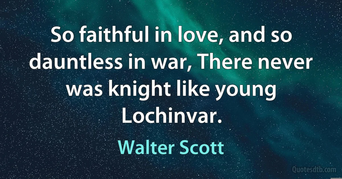 So faithful in love, and so dauntless in war, There never was knight like young Lochinvar. (Walter Scott)