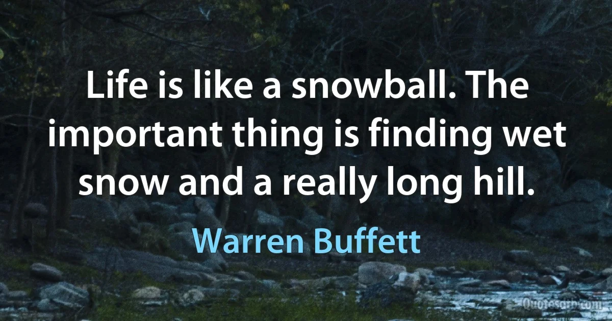 Life is like a snowball. The important thing is finding wet snow and a really long hill. (Warren Buffett)