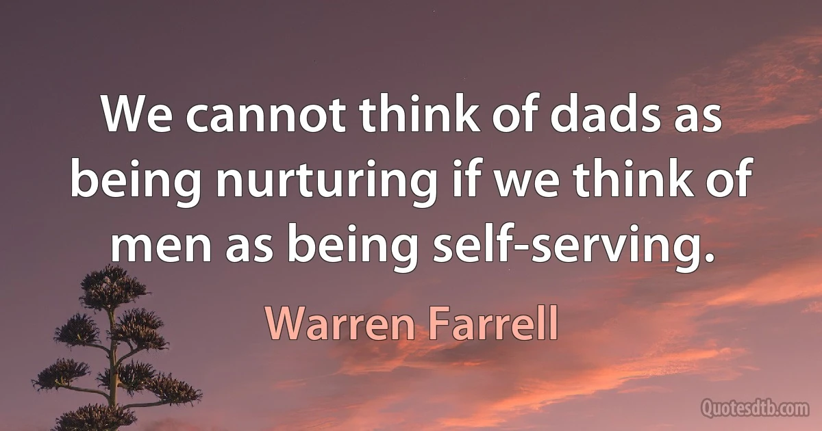 We cannot think of dads as being nurturing if we think of men as being self-serving. (Warren Farrell)