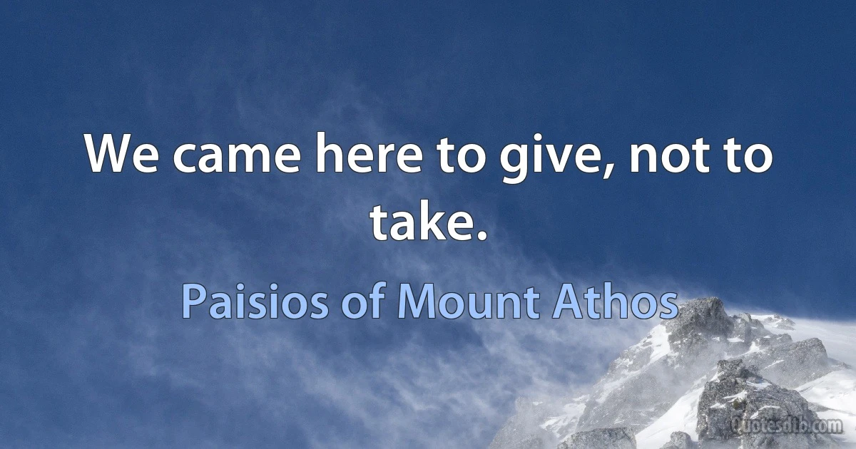 We came here to give, not to take. (Paisios of Mount Athos)