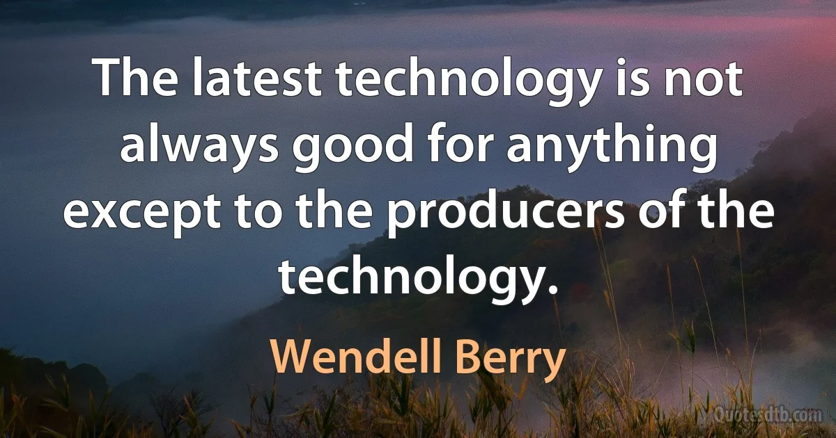 The latest technology is not always good for anything except to the producers of the technology. (Wendell Berry)