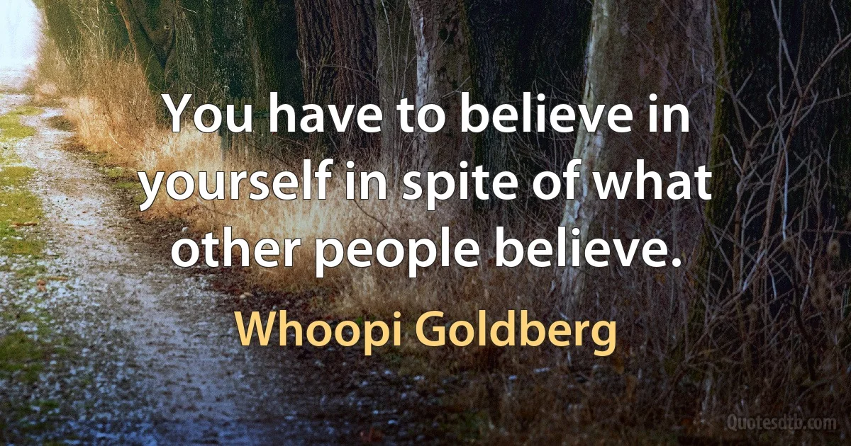 You have to believe in yourself in spite of what other people believe. (Whoopi Goldberg)