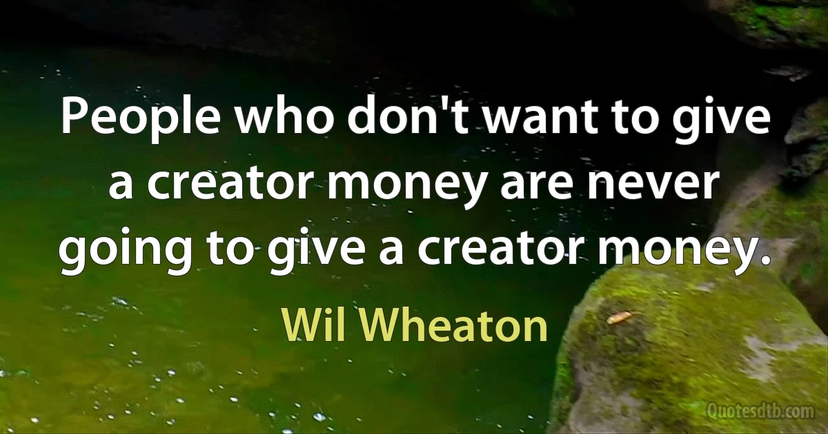 People who don't want to give a creator money are never going to give a creator money. (Wil Wheaton)