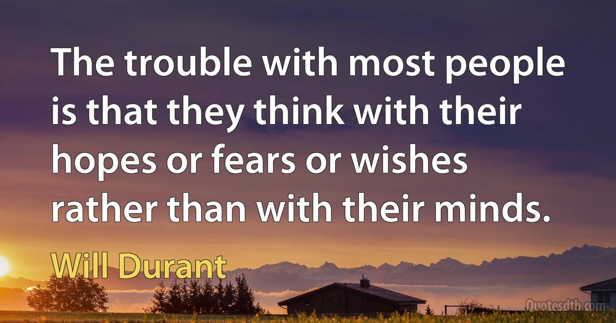 The trouble with most people is that they think with their hopes or fears or wishes rather than with their minds. (Will Durant)