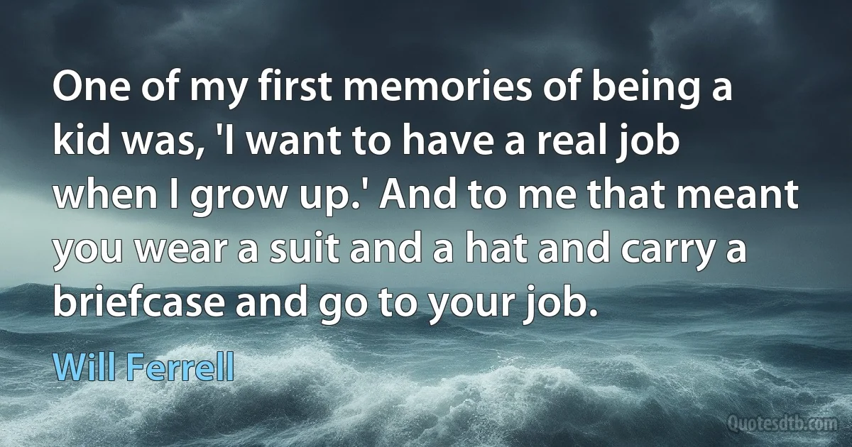 One of my first memories of being a kid was, 'I want to have a real job when I grow up.' And to me that meant you wear a suit and a hat and carry a briefcase and go to your job. (Will Ferrell)