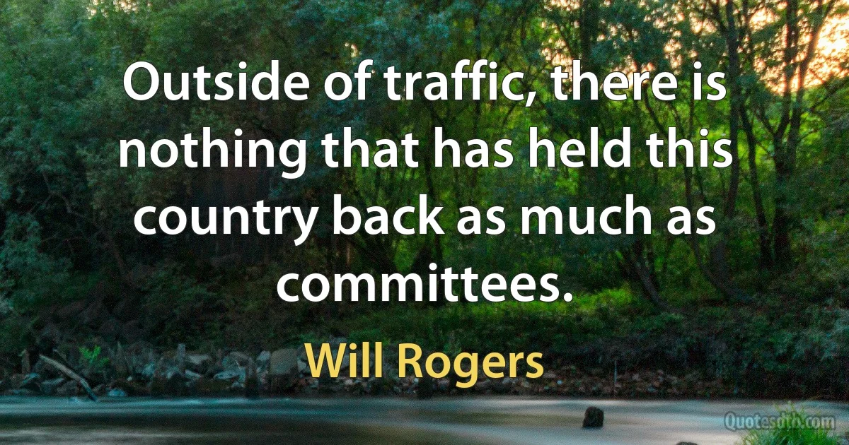 Outside of traffic, there is nothing that has held this country back as much as committees. (Will Rogers)