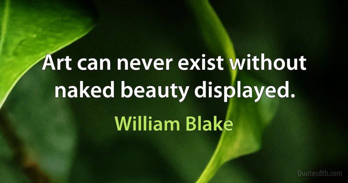 Art can never exist without naked beauty displayed. (William Blake)