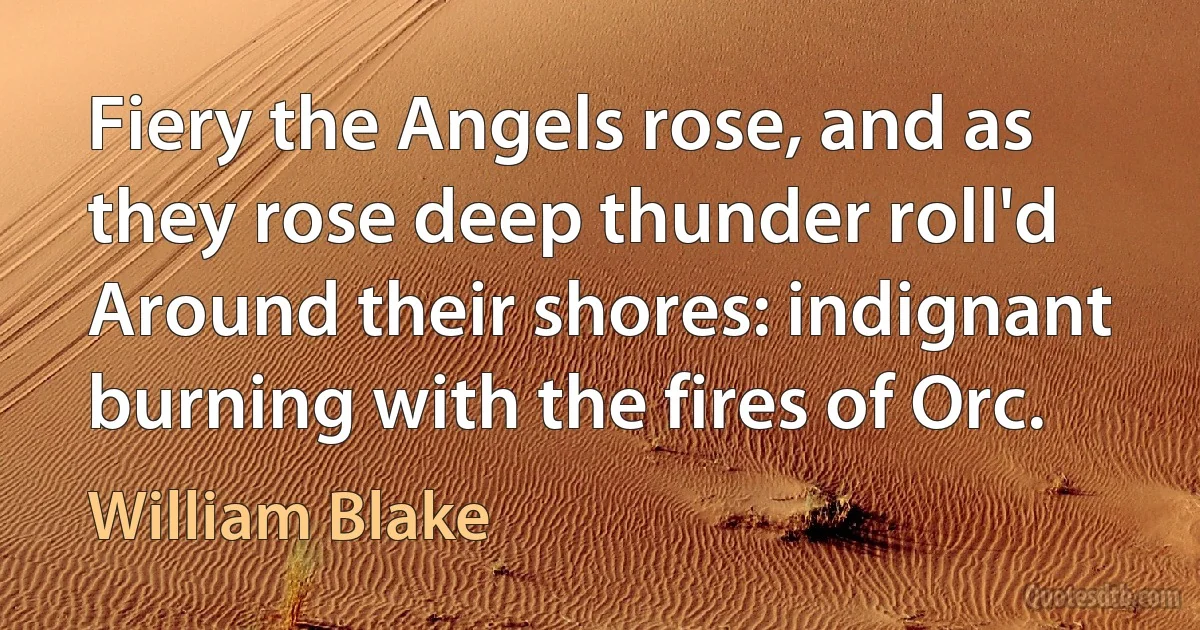 Fiery the Angels rose, and as they rose deep thunder roll'd
Around their shores: indignant burning with the fires of Orc. (William Blake)