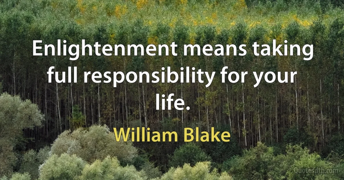 Enlightenment means taking full responsibility for your life. (William Blake)