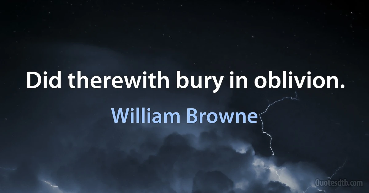 Did therewith bury in oblivion. (William Browne)