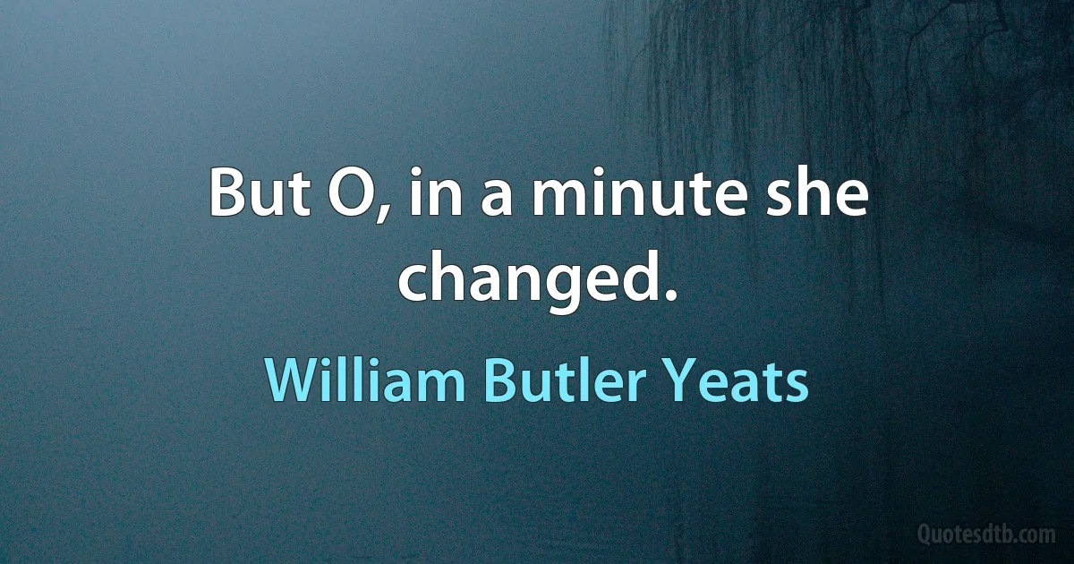 But O, in a minute she changed. (William Butler Yeats)