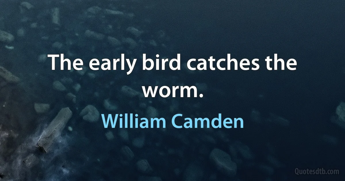 The early bird catches the worm. (William Camden)