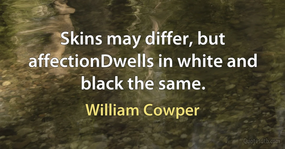 Skins may differ, but affectionDwells in white and black the same. (William Cowper)