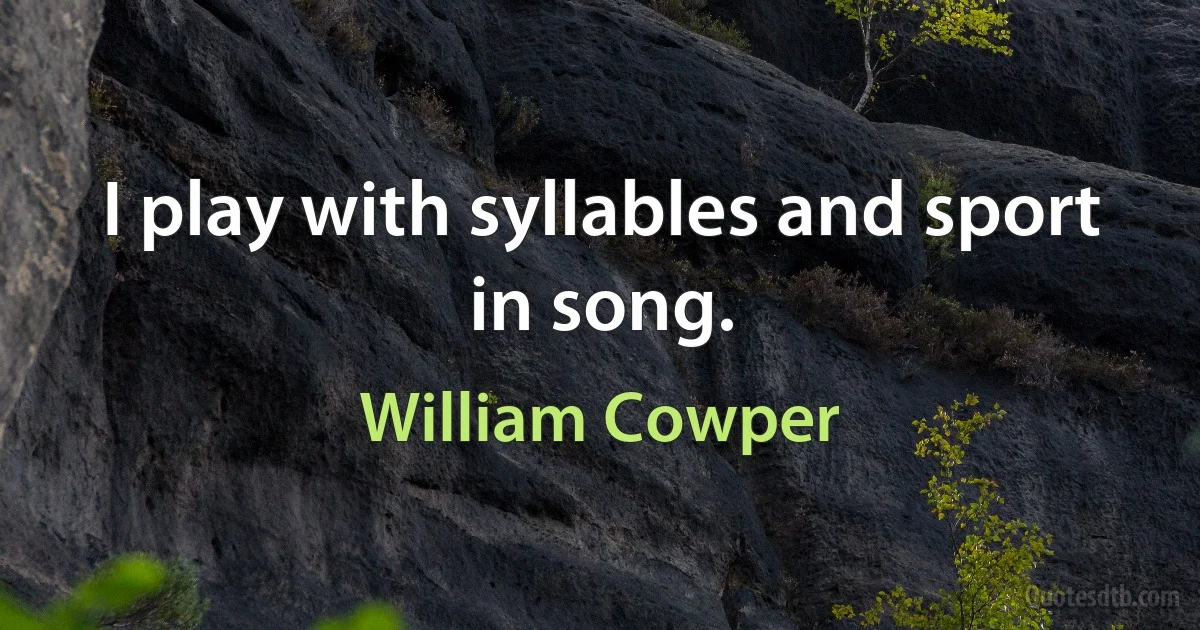 I play with syllables and sport in song. (William Cowper)