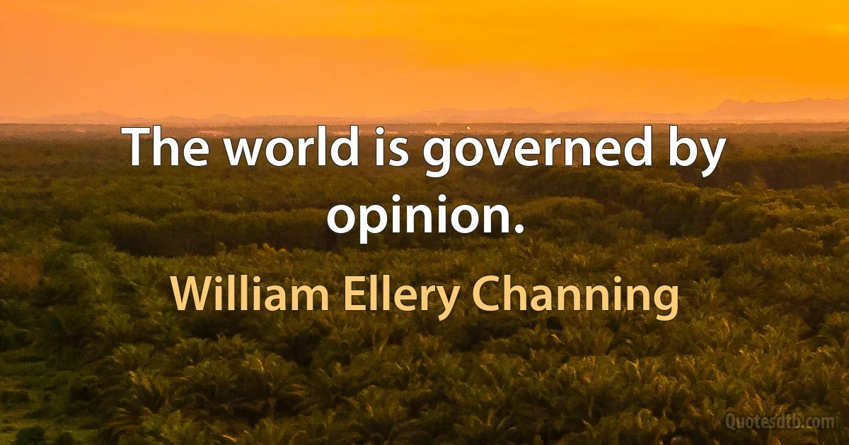 The world is governed by opinion. (William Ellery Channing)