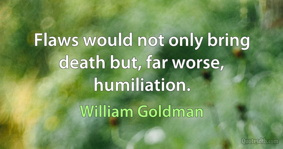 Flaws would not only bring death but, far worse, humiliation. (William Goldman)