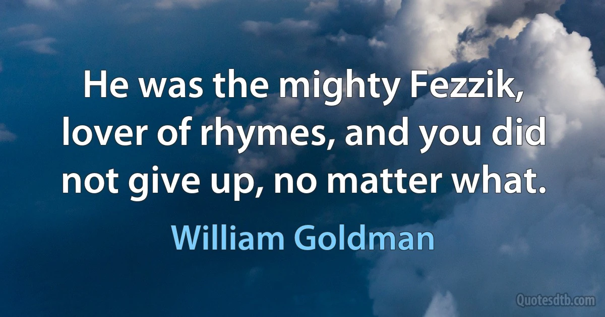 He was the mighty Fezzik, lover of rhymes, and you did not give up, no matter what. (William Goldman)