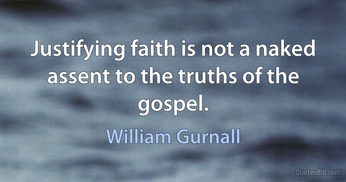 Justifying faith is not a naked assent to the truths of the gospel. (William Gurnall)