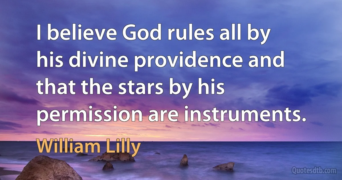 I believe God rules all by his divine providence and that the stars by his permission are instruments. (William Lilly)