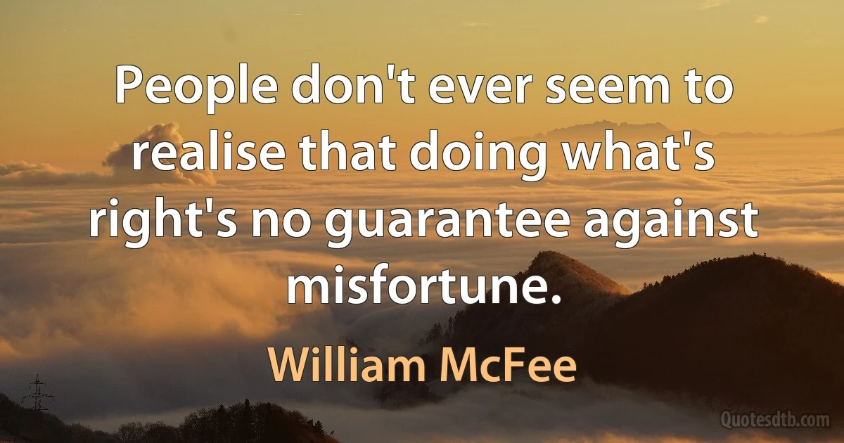 People don't ever seem to realise that doing what's right's no guarantee against misfortune. (William McFee)