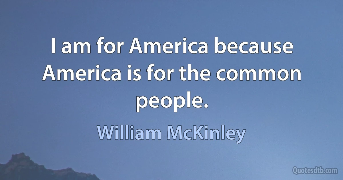 I am for America because America is for the common people. (William McKinley)