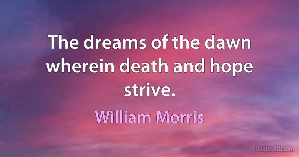 The dreams of the dawn wherein death and hope strive. (William Morris)