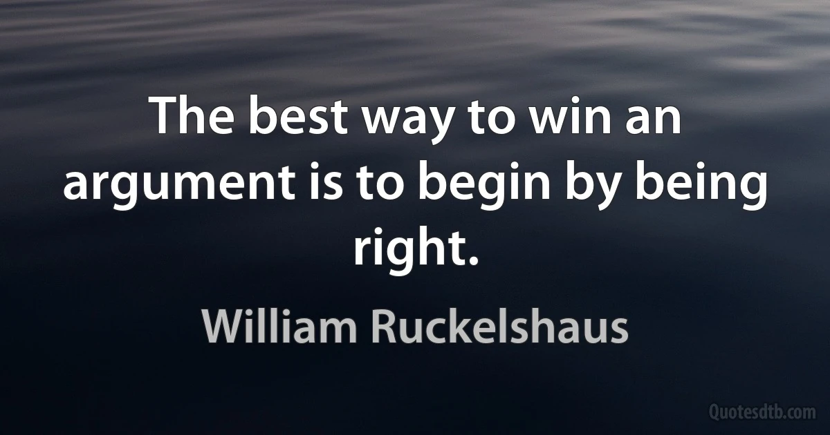 The best way to win an argument is to begin by being right. (William Ruckelshaus)