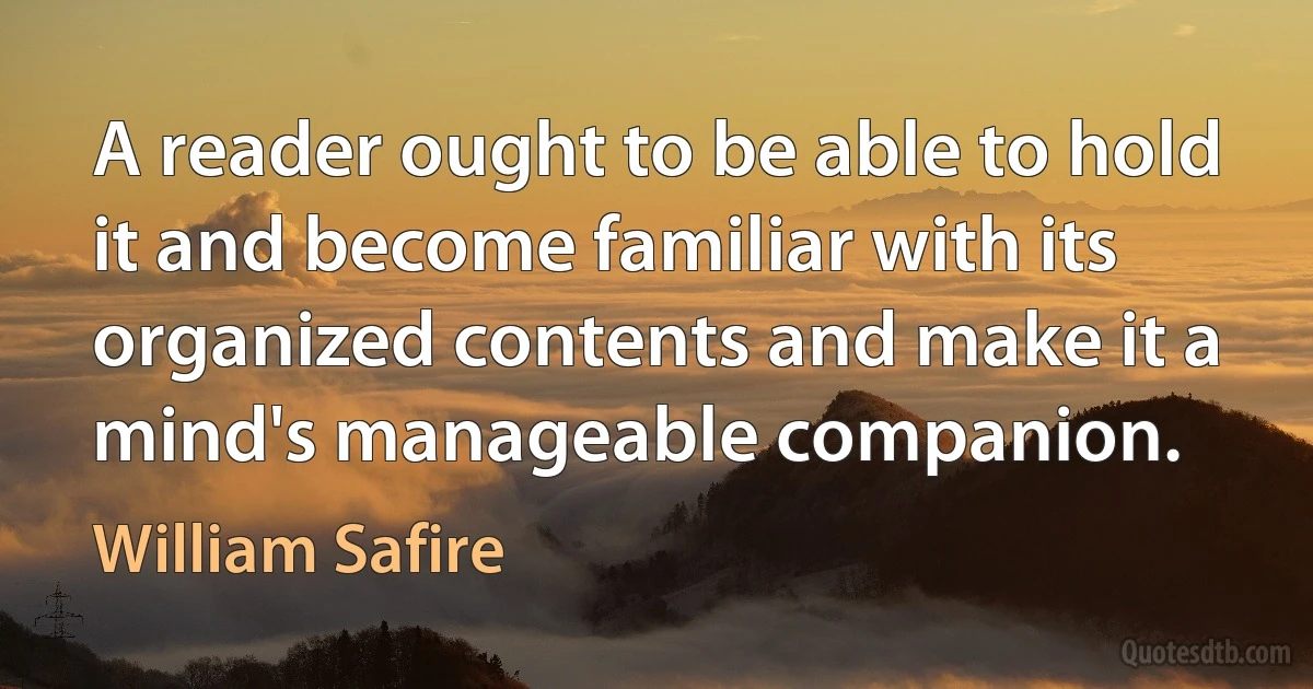 A reader ought to be able to hold it and become familiar with its organized contents and make it a mind's manageable companion. (William Safire)