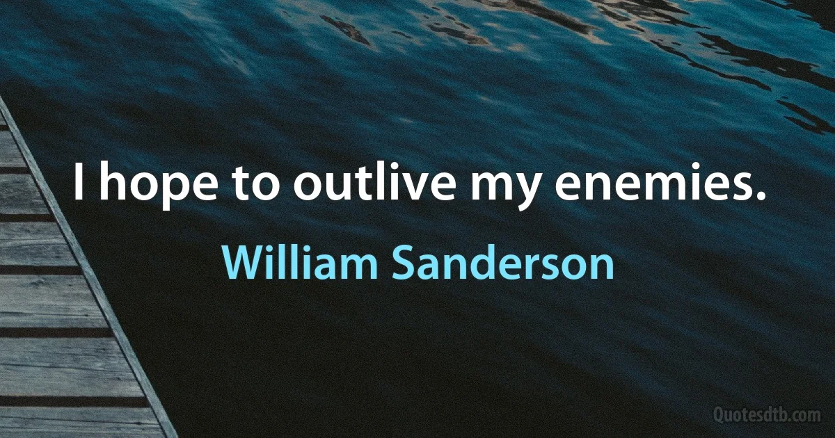 I hope to outlive my enemies. (William Sanderson)