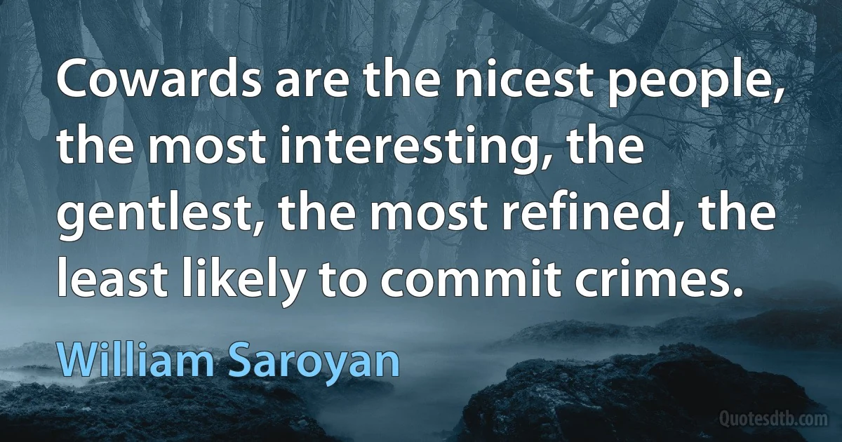 Cowards are the nicest people, the most interesting, the gentlest, the most refined, the least likely to commit crimes. (William Saroyan)